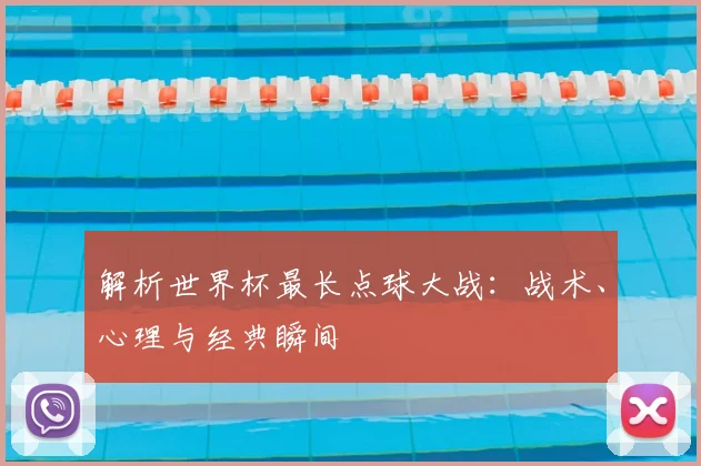 解析世界杯最长点球大战：战术、心理与经典瞬间