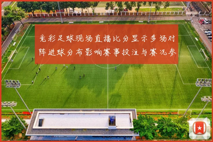 竞彩足球现场直播比分显示多场对阵进球分布影响赛事投注与赛况参考