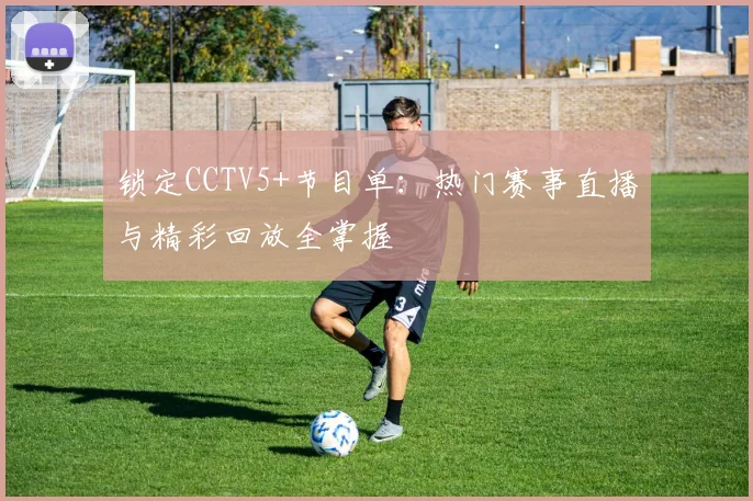 锁定CCTV5+节目单：热门赛事直播与精彩回放全掌握