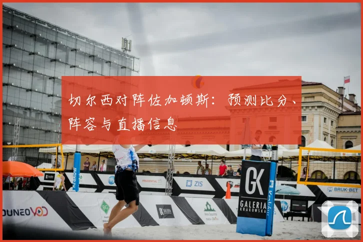 切尔西对阵佐加顿斯：预测比分、阵容与直播信息