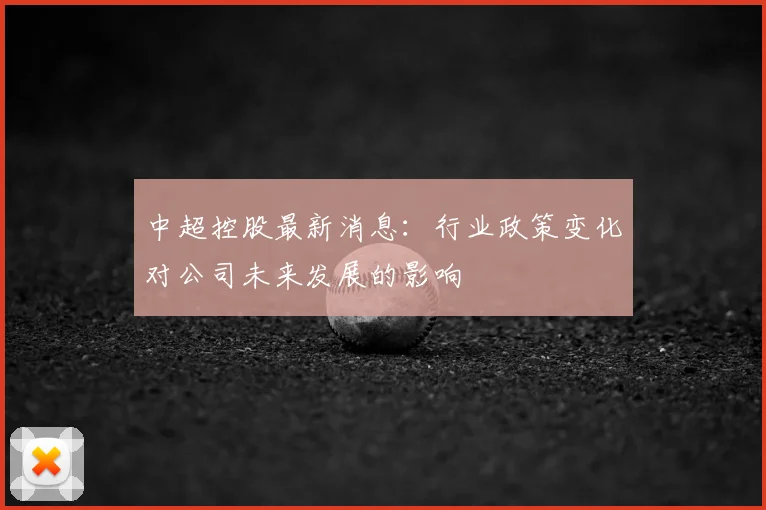 中超控股最新消息：行业政策变化对公司未来发展的影响
