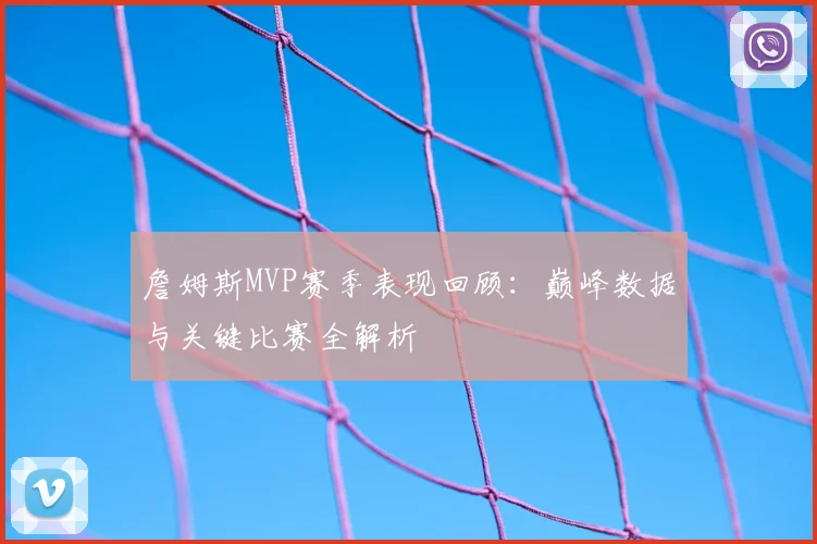 詹姆斯MVP赛季表现回顾：巅峰数据与关键比赛全解析