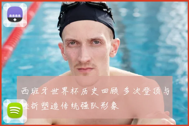 西班牙世界杯历史回顾 多次登顶与挫折塑造传统强队形象