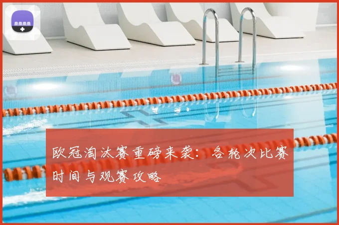 欧冠淘汰赛重磅来袭：各轮次比赛时间与观赛攻略