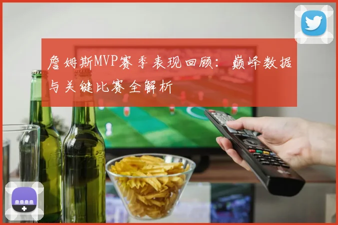 詹姆斯MVP赛季表现回顾：巅峰数据与关键比赛全解析