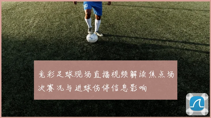 竞彩足球现场直播视频解读焦点场次赛况与进球伤停信息影响