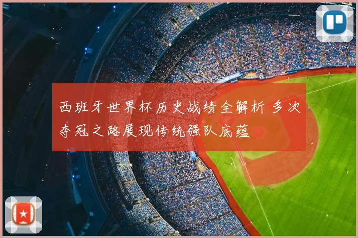西班牙世界杯历史战绩全解析 多次夺冠之路展现传统强队底蕴