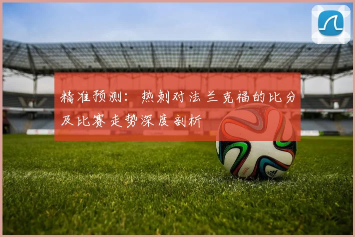 精准预测：热刺对法兰克福的比分及比赛走势深度剖析