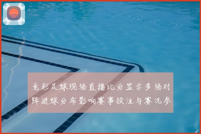 竞彩足球现场直播比分显示多场对阵进球分布影响赛事投注与赛况参考