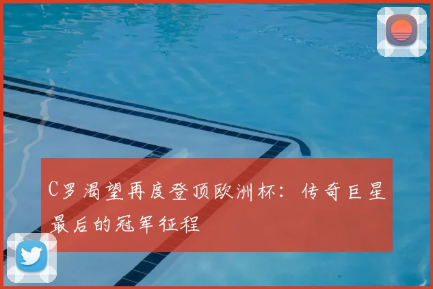 C罗渴望再度登顶欧洲杯：传奇巨星最后的冠军征程