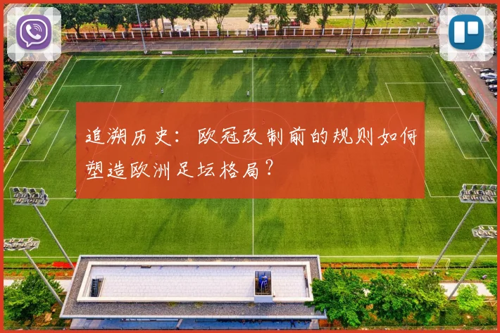 追溯历史：欧冠改制前的规则如何塑造欧洲足坛格局？
