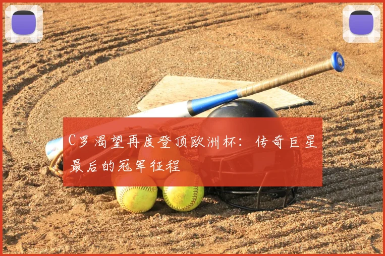 C罗渴望再度登顶欧洲杯：传奇巨星最后的冠军征程