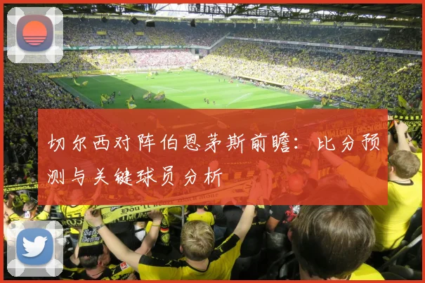 切尔西对阵伯恩茅斯前瞻：比分预测与关键球员分析
