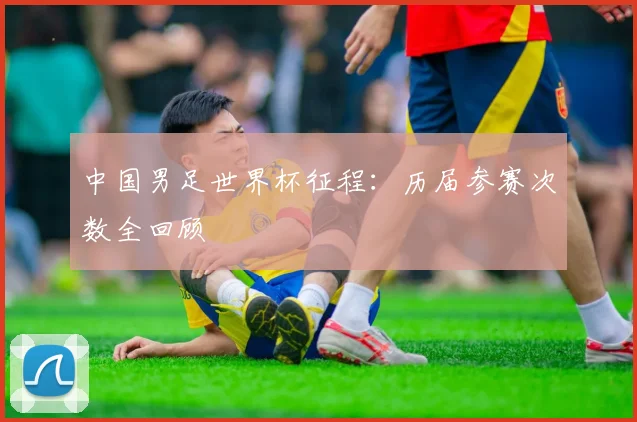 中国男足世界杯征程：历届参赛次数全回顾