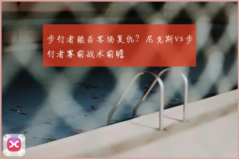 步行者能否客场复仇？尼克斯vs步行者赛前战术前瞻