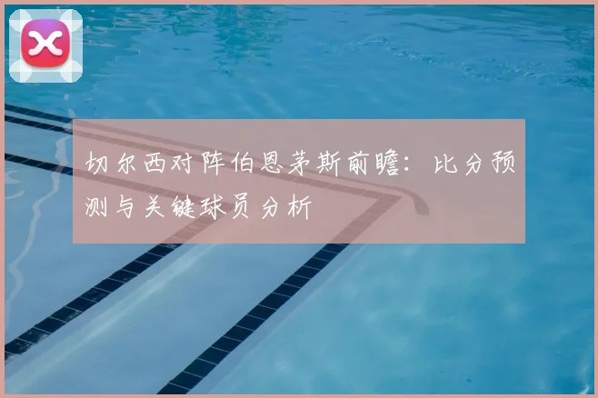 切尔西对阵伯恩茅斯前瞻：比分预测与关键球员分析