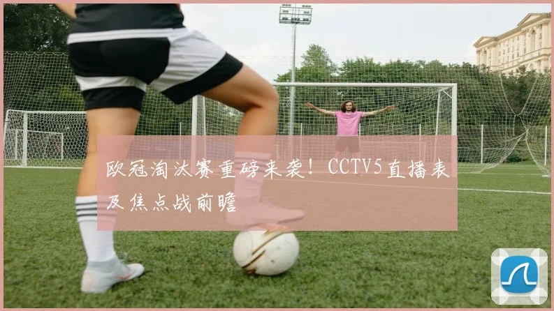 欧冠淘汰赛重磅来袭！CCTV5直播表及焦点战前瞻