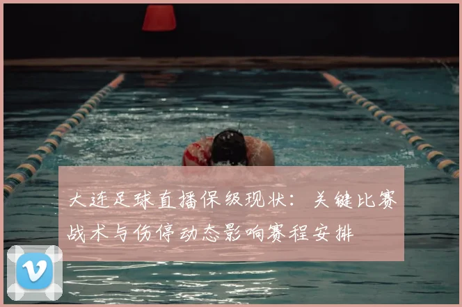 大连足球直播保级现状：关键比赛战术与伤停动态影响赛程安排