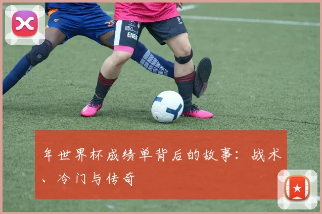 年世界杯成绩单背后的故事:战术、冷门与传奇