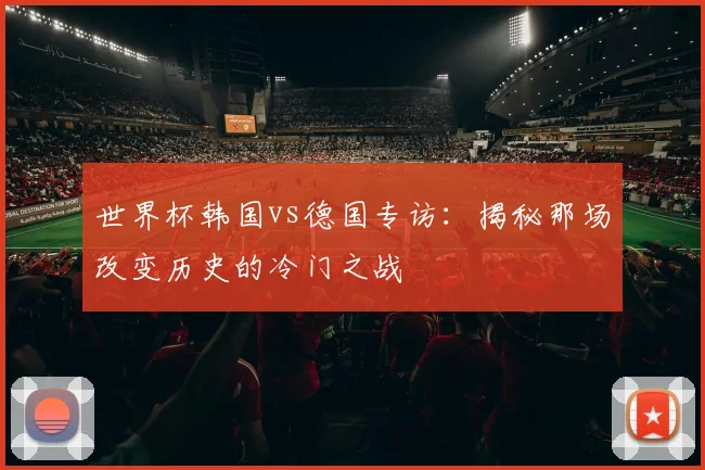 世界杯韩国vs德国专访：揭秘那场改变历史的冷门之战