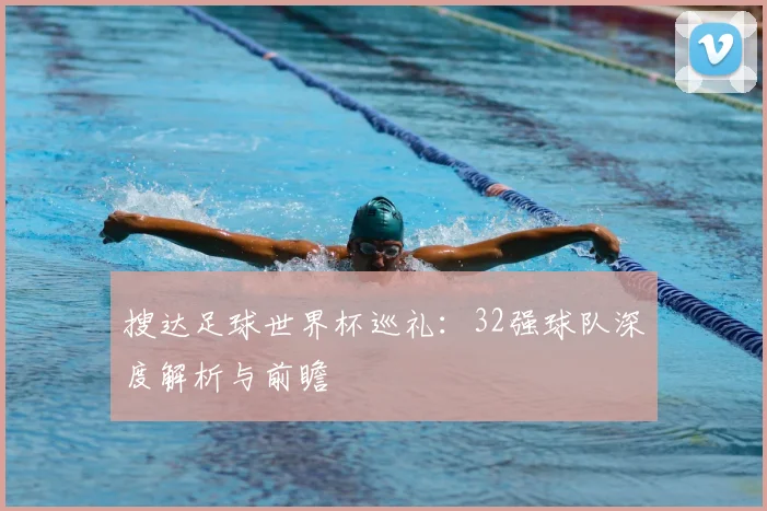 搜达足球世界杯巡礼：32强球队深度解析与前瞻