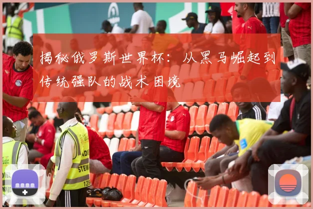 揭秘俄罗斯世界杯：从黑马崛起到传统强队的战术困境