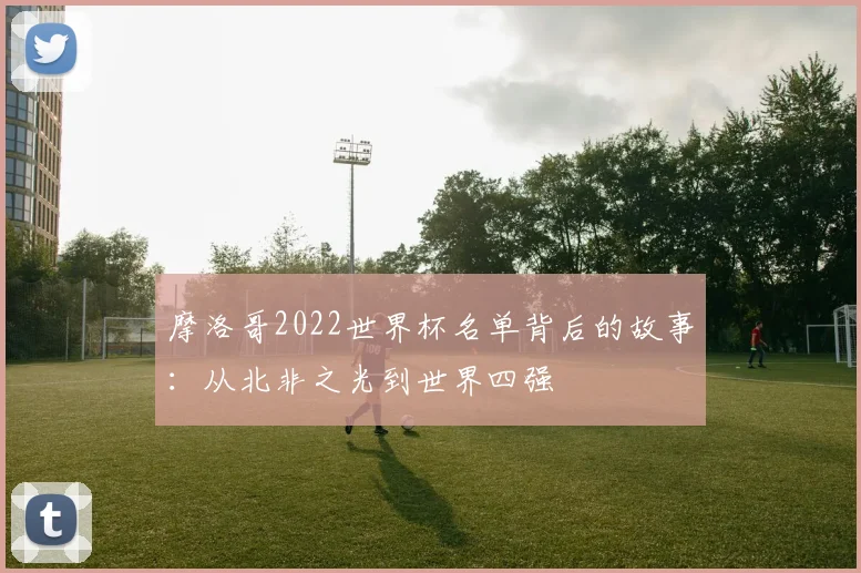 摩洛哥2022世界杯名单背后的故事：从北非之光到世界四强