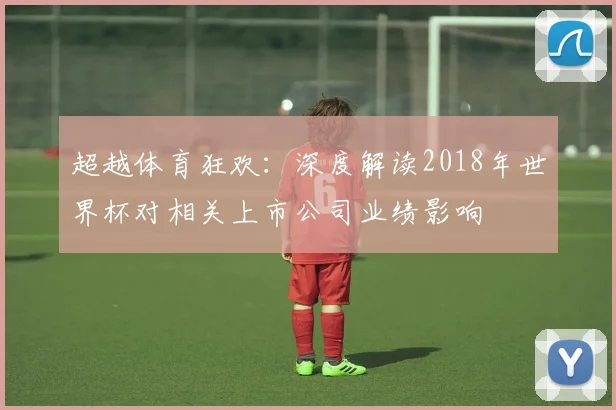 超越体育狂欢：深度解读2018年世界杯对相关上市公司业绩影响