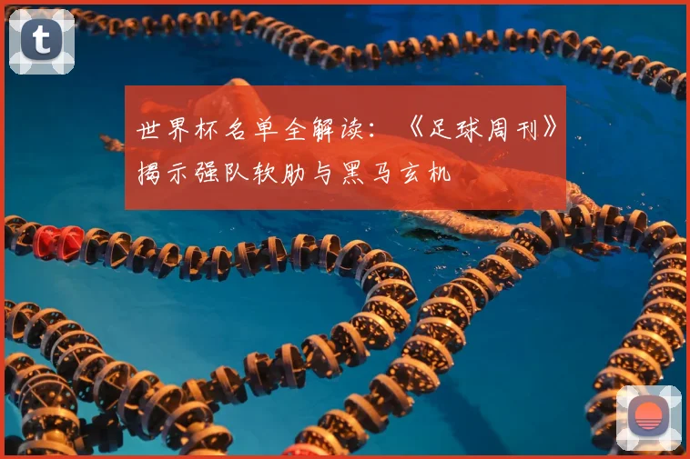 世界杯名单全解读：《足球周刊》揭示强队软肋与黑马玄机