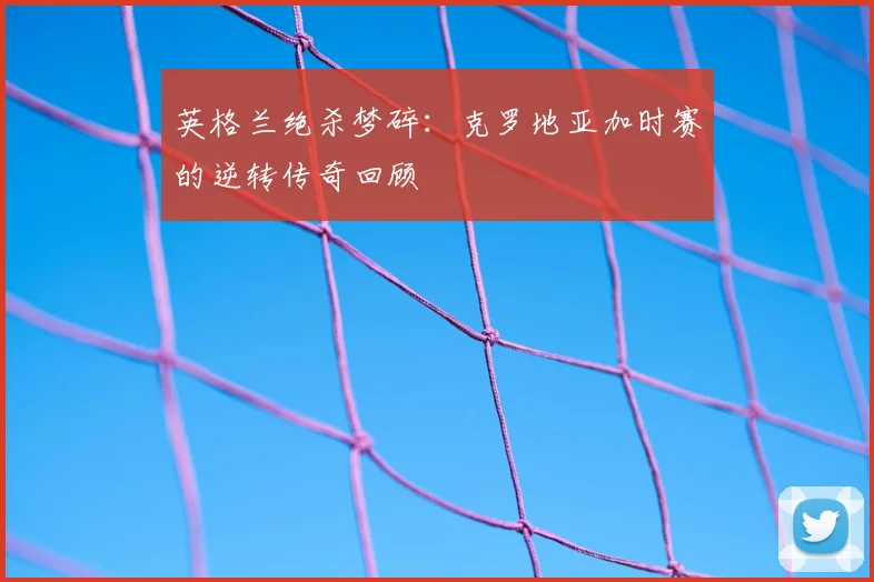 英格兰绝杀梦碎:克罗地亚加时赛的逆转传奇回顾