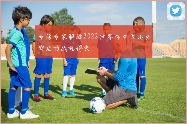 专访专家解读2022世界杯中国比分背后的战略得失