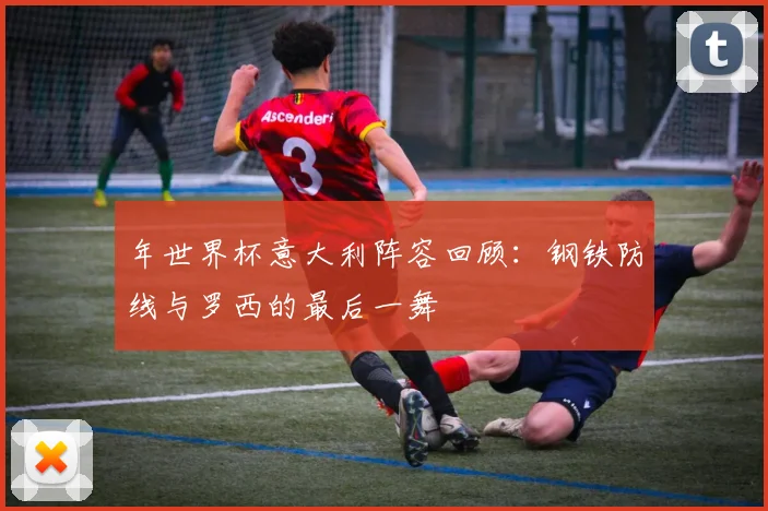 年世界杯意大利阵容回顾:钢铁防线与罗西的最后一舞