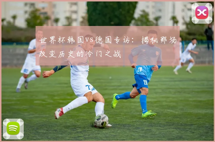 世界杯韩国vs德国专访：揭秘那场改变历史的冷门之战