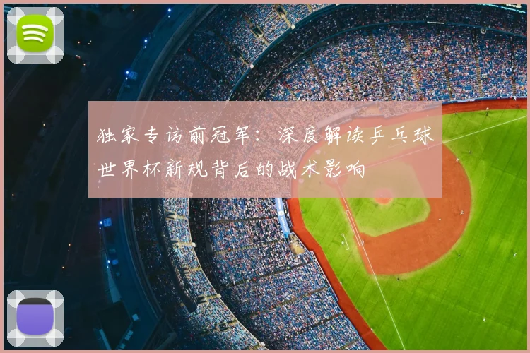 独家专访前冠军:深度解读乒乓球世界杯新规背后的战术影响