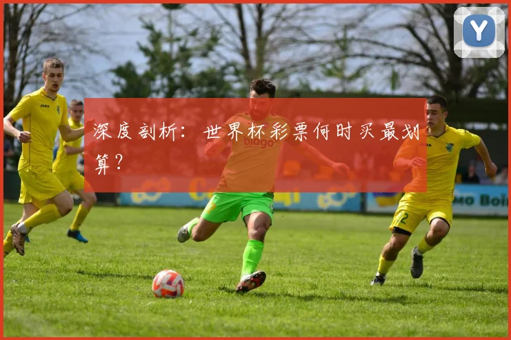 深度剖析：世界杯彩票何时买最划算？
