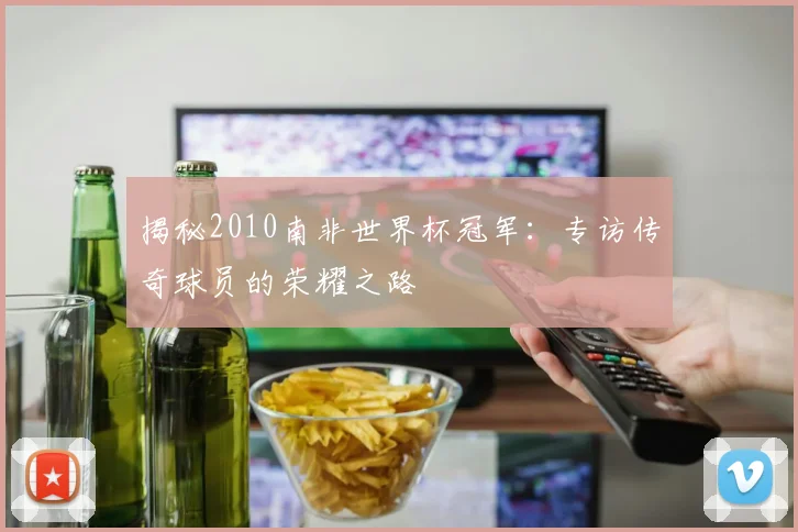 揭秘2010南非世界杯冠军：专访传奇球员的荣耀之路