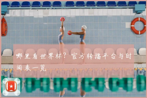 哪里看世界杯？官方转播平台与时间表一览