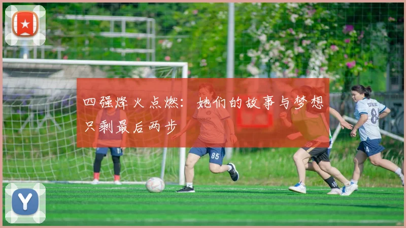 四强烽火点燃：她们的故事与梦想只剩最后两步