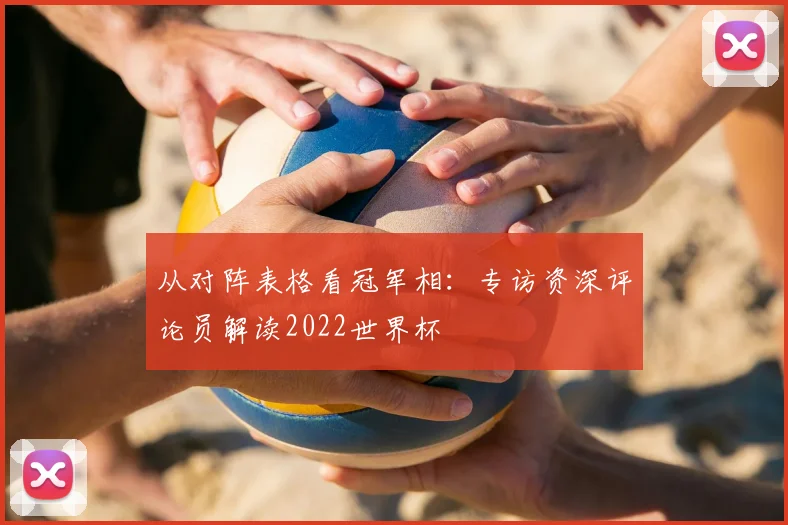从对阵表格看冠军相：专访资深评论员解读2022世界杯