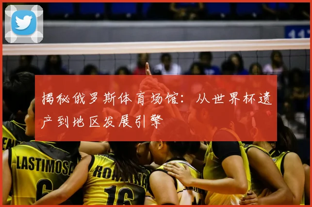 揭秘俄罗斯体育场馆：从世界杯遗产到地区发展引擎