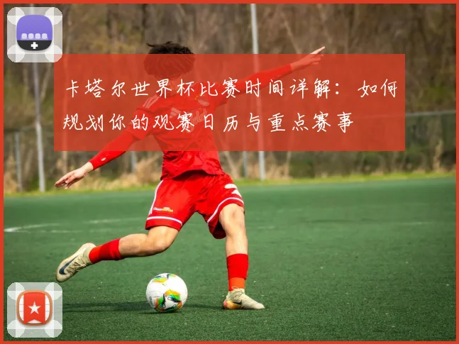 卡塔尔世界杯比赛时间详解：如何规划你的观赛日历与重点赛事