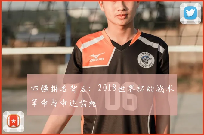 四强排名背后：2018世界杯的战术革命与命运齿轮