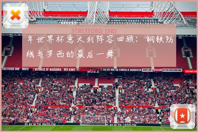 年世界杯意大利阵容回顾:钢铁防线与罗西的最后一舞