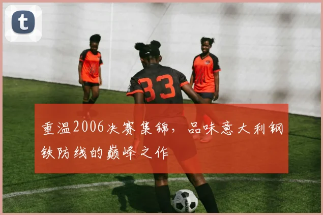 重温2006决赛集锦,品味意大利钢铁防线的巅峰之作