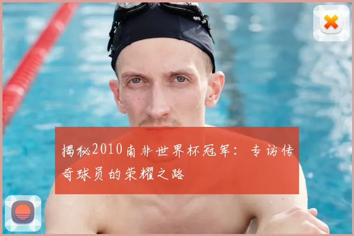 揭秘2010南非世界杯冠军：专访传奇球员的荣耀之路