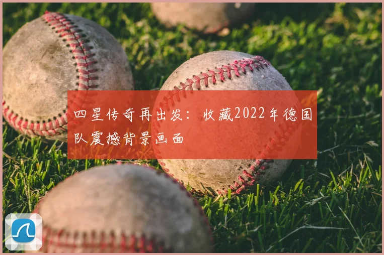 四星传奇再出发：收藏2022年德国队震撼背景画面