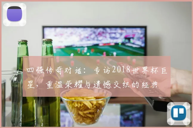 四强传奇对话：专访2018世界杯巨星，重温荣耀与遗憾交织的经典