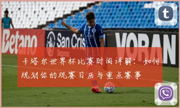卡塔尔世界杯比赛时间详解：如何规划你的观赛日历与重点赛事