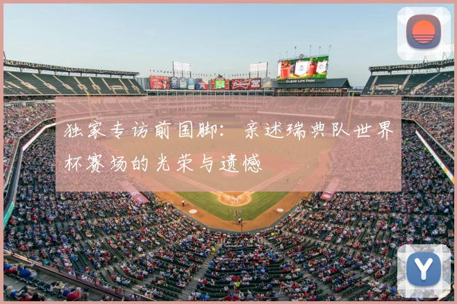 独家专访前国脚:亲述瑞典队世界杯赛场的光荣与遗憾
