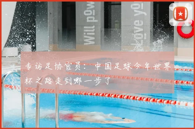 专访足协官员：中国足球今年世界杯之路走到哪一步了